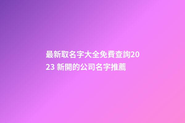 最新取名字大全免費查詢2023 新開的公司名字推薦-第1張-公司起名-玄機派